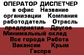 ОПЕРАТОР-ДИСПЕТЧЕР в офис › Название организации ­ Компания-работодатель › Отрасль предприятия ­ Другое › Минимальный оклад ­ 1 - Все города Работа » Вакансии   . Крым,Гаспра